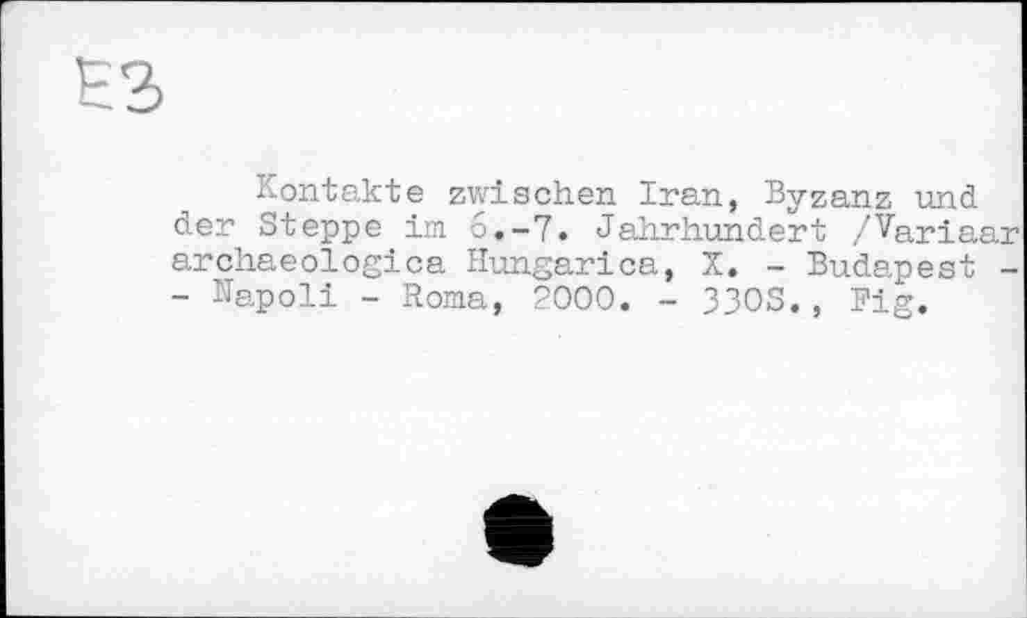 ﻿Kontakte zwischen Iran, Byzanz und der Steppe im 6.-7. Jahrhundert /Variaar archaeologica Hungarlca, X. - Budapest -- Napoli - Roma, 2000. - 33OS., Fig.